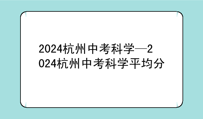 2024杭州中考科学—2024杭州中考科学平均分