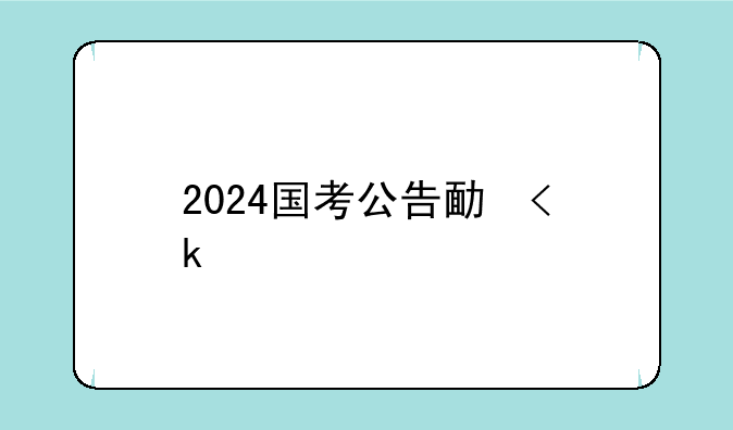 2024国考公告发布__2024国考公告发布时间是几点