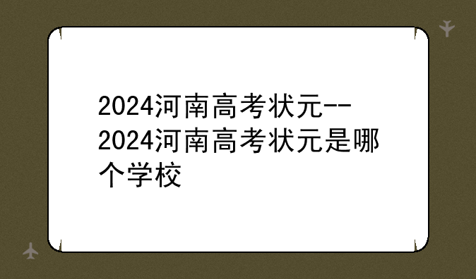2024河南高考状元--2024河南高考状元是哪个学校