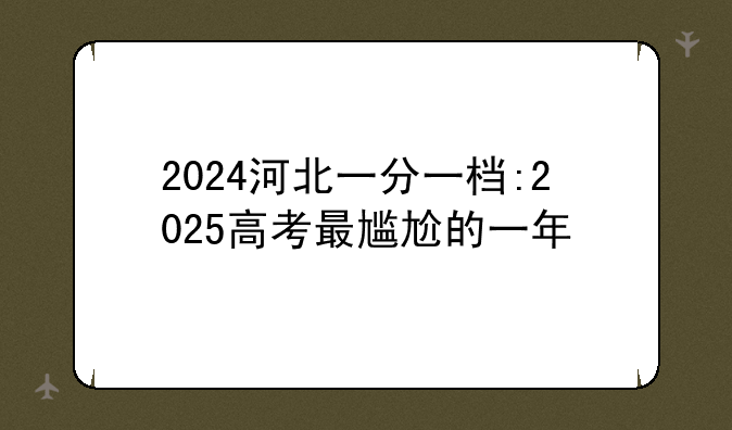 2024河北一分一档:2025高考最尴尬的一年