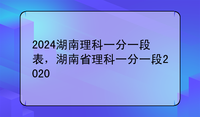 2024湖南理科一分一段表，湖南省理科一分一段2020