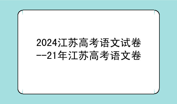 2024江苏高考语文试卷--21年江苏高考语文卷