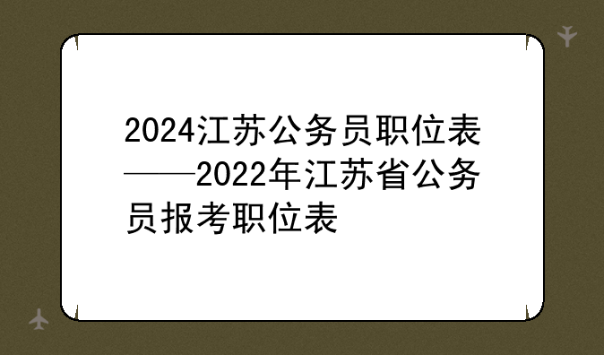 2024江苏公务员职位表——2022年江苏省公务员报考职位表