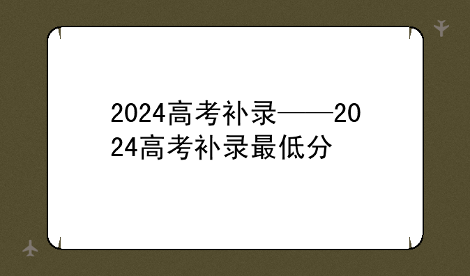 2024高考补录——2024高考补录最低分