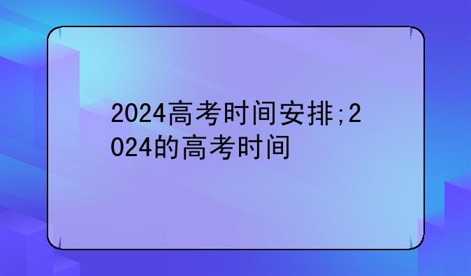 2024高考时间安排;2024的高考时间