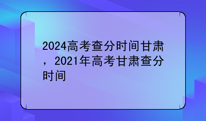 2024高考查分时间甘肃，2021年高考甘肃查分时间