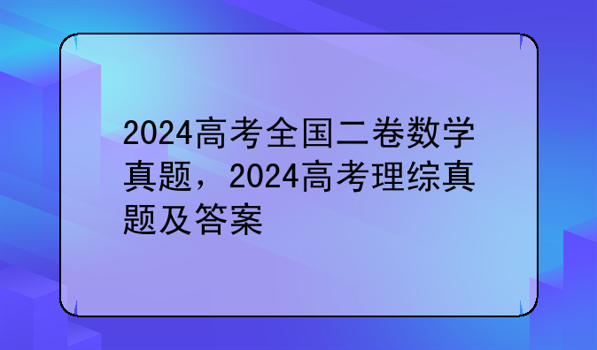 2024高考全国二卷数学真题，2024高考理综真题及答案
