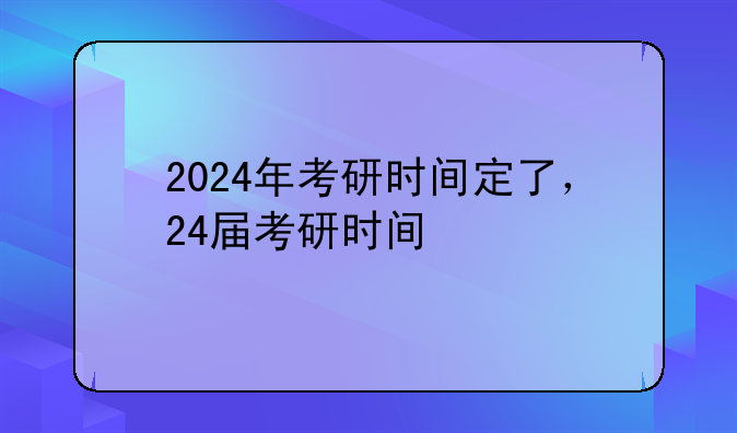 2024年考研时间定了，24届考研时间