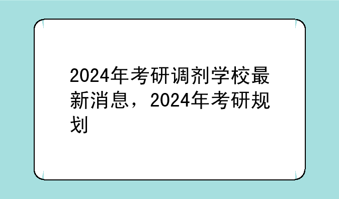 2024年考研调剂学校最新消息，2024年考研规划