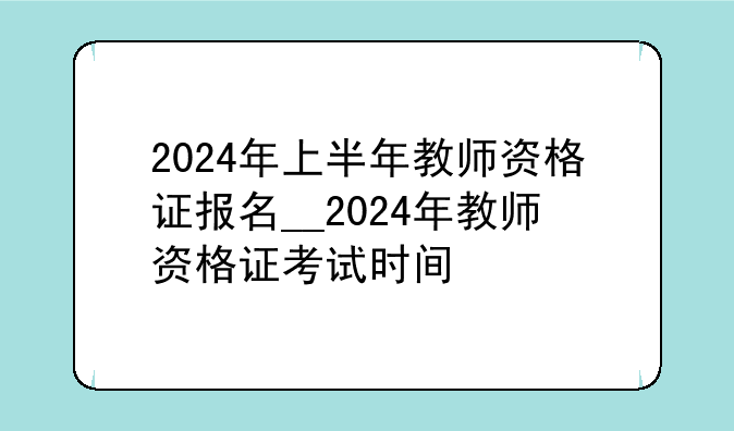 2024年上半年教师资格证报名__2024年教师资格证考试时间