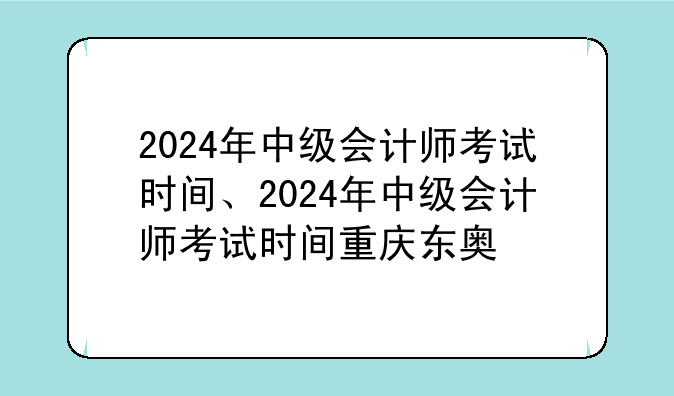 2024年中级会计师考试时间、2024年中级会计师考试时间重庆东奥