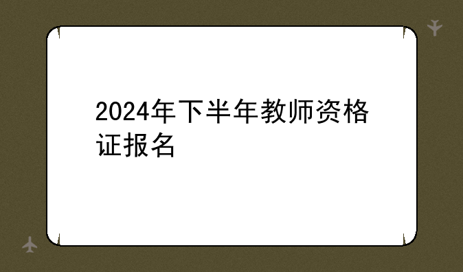 2024年下半年教师资格证报名