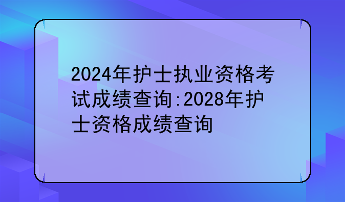 2024年护士执业资格考试成绩查询:2028年护士资格成绩查询