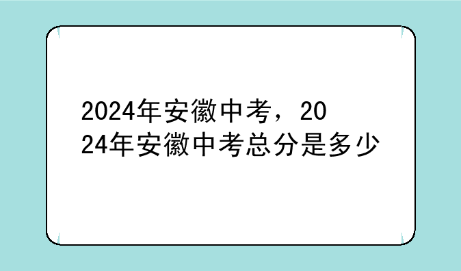 2024年安徽中考，2024年安徽中考总分是多少