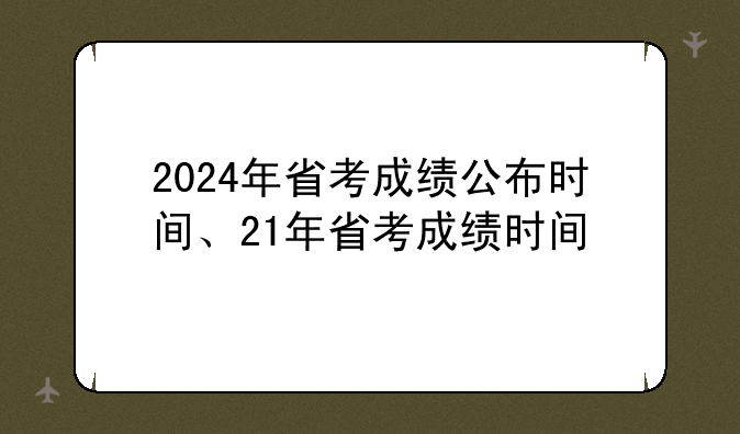 2024年省考成绩公布时间、21年省考成绩时间