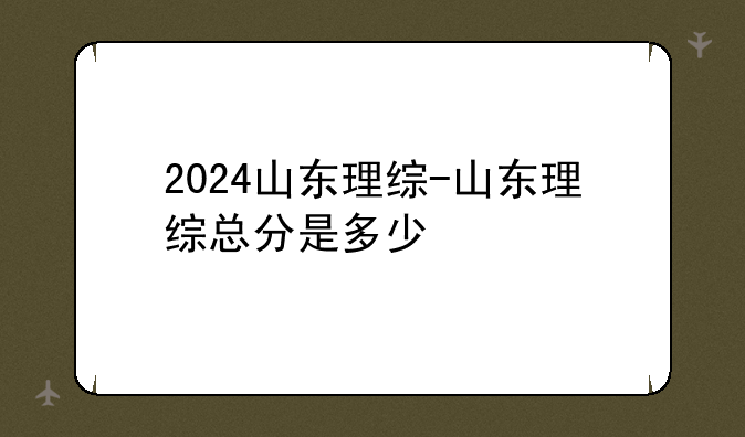 2024山东理综-山东理综总分是多少