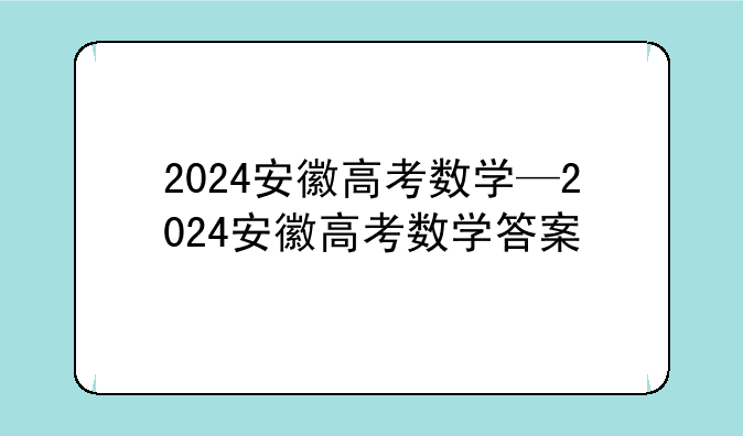 2024安徽高考数学—2024安徽高考数学答案
