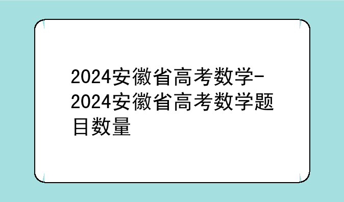 2024安徽省高考数学-2024安徽省高考数学题目数量