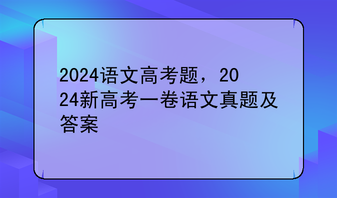 2024语文高考题，2024新高考一卷语文真题及答案