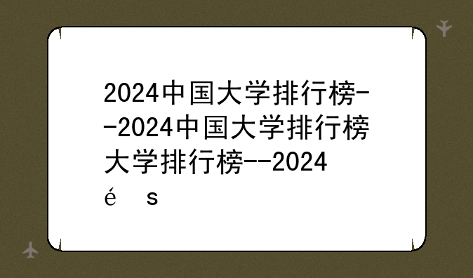 2024中国大学排行榜--2024中国大学排行榜发布