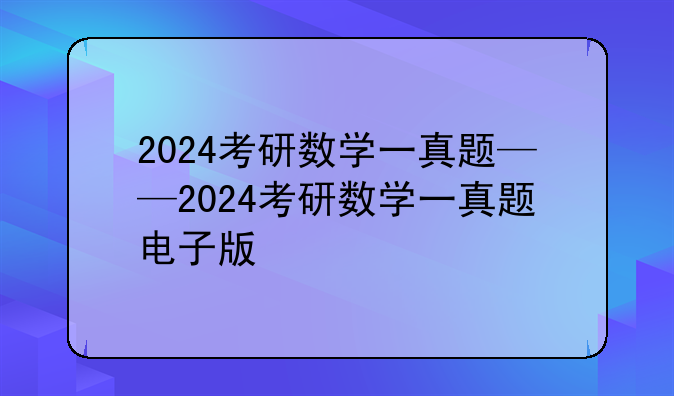 2024考研数学一真题——2024考研数学一真题电子版