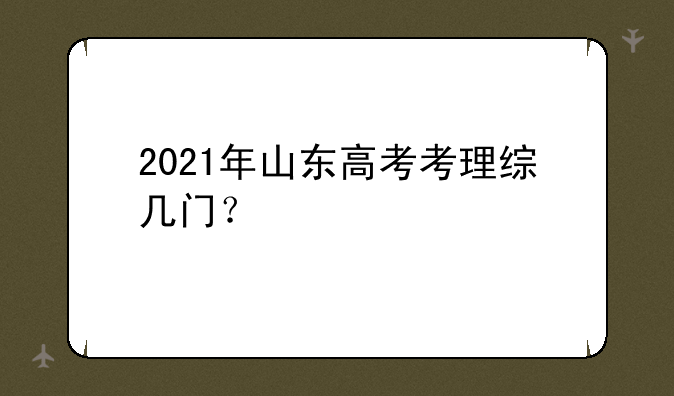 2021年山东高考考理综几门？