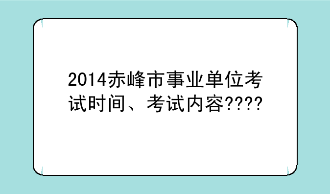 2014赤峰市事业单位考试时间、考试内容????