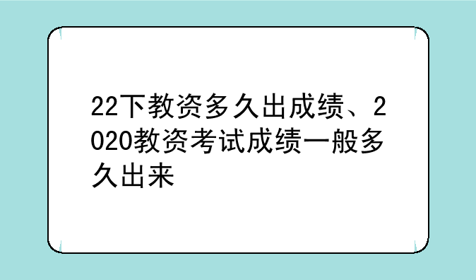 22下教资多久出成绩、2020教资考试成绩一般多久出来