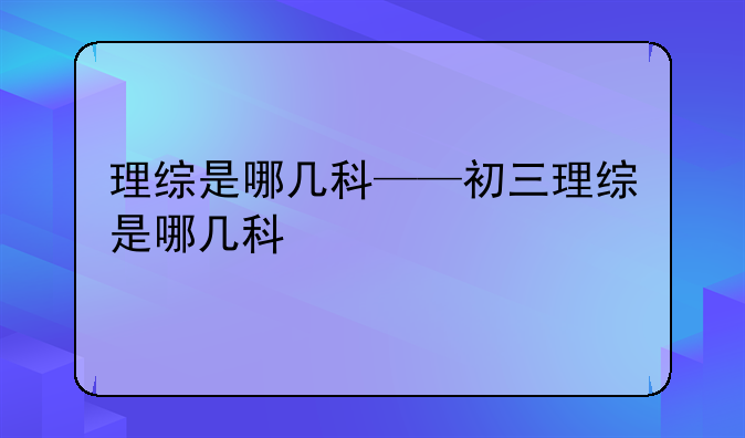理综是哪几科——初三理综是哪几科