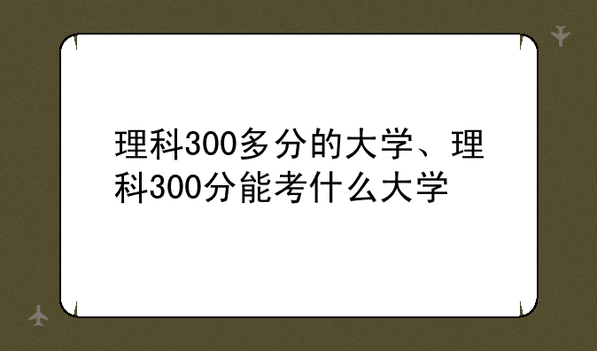 理科300多分的大学、理科300分能考什么大学