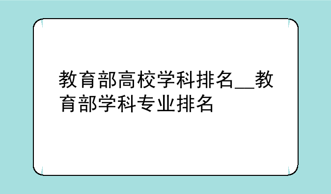 教育部高校学科排名__教育部学科专业排名