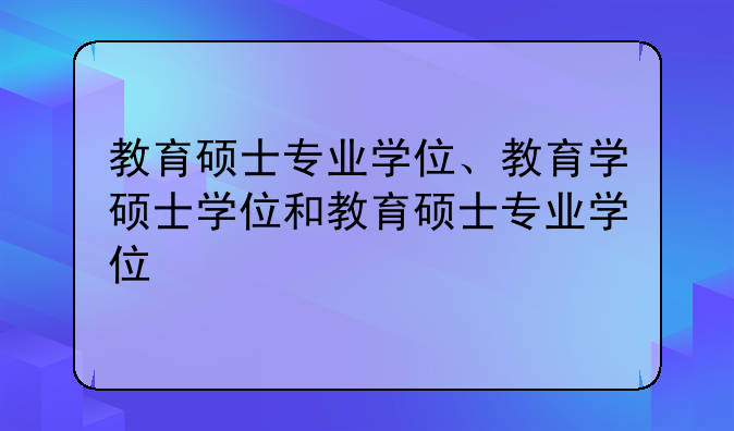 教育硕士专业学位、教育学硕士学位和教育硕士专业学位