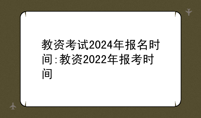 教资考试2024年报名时间:教资2022年报考时间