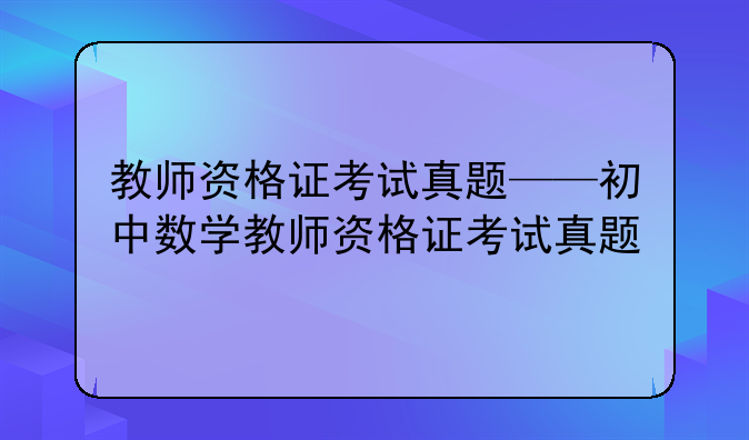 教师资格证考试真题——初中数学教师资格证考试真题