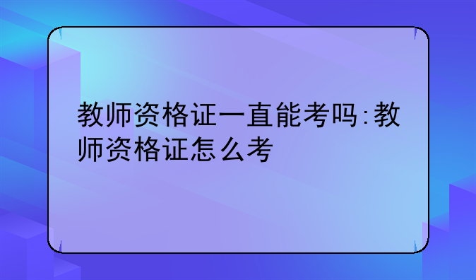 教师资格证一直能考吗:教师资格证怎么考