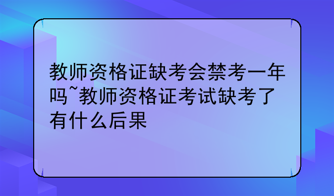 教师资格证缺考会禁考一年吗~教师资格证考试缺考了有什么后果