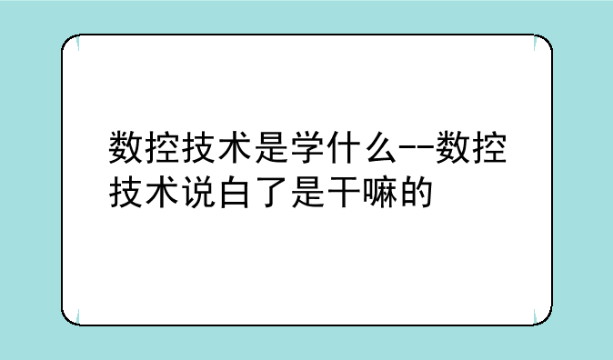 数控技术是学什么--数控技术说白了是干嘛的