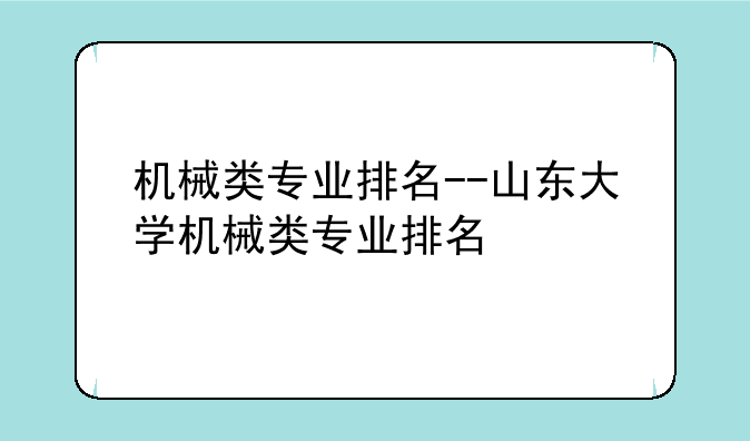 机械类专业排名--山东大学机械类专业排名