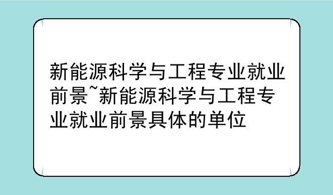 新能源科学与工程专业就业前景~新能源科学与工程专业就业前景具体的单位