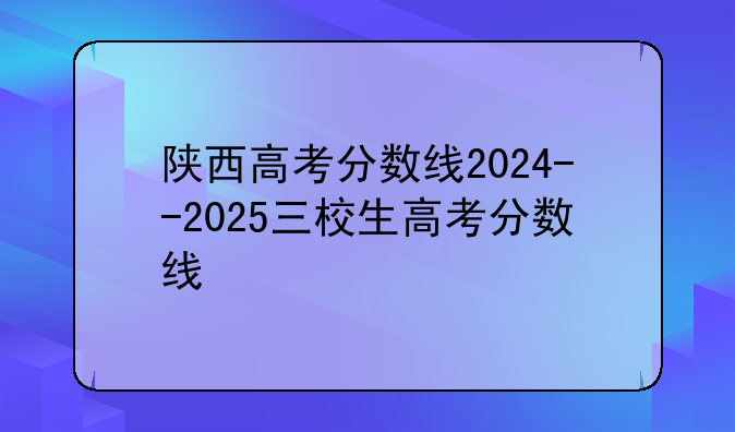 陕西高考分数线2024--2025三校生高考分数线
