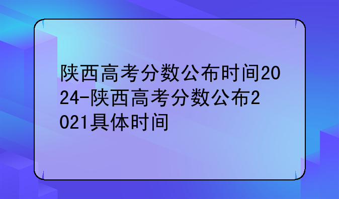 陕西高考分数公布时间2024-陕西高考分数公布2021具体时间