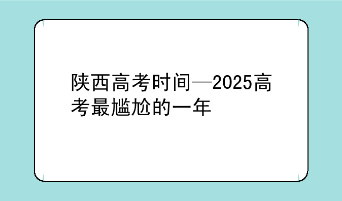 陕西高考时间—2025高考最尴尬的一年