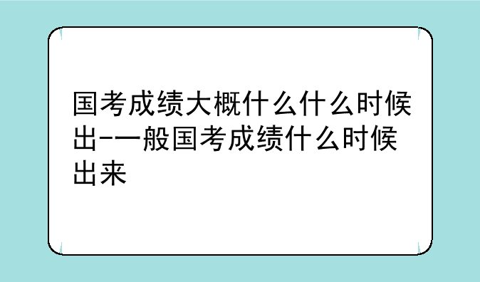 国考成绩大概什么什么时候出-一般国考成绩什么时候出来