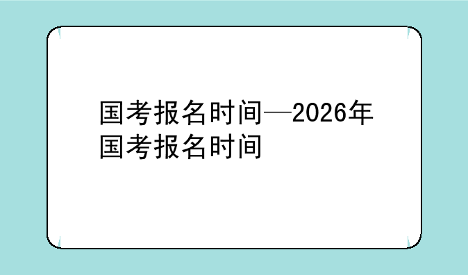 国考报名时间—2026年国考报名时间
