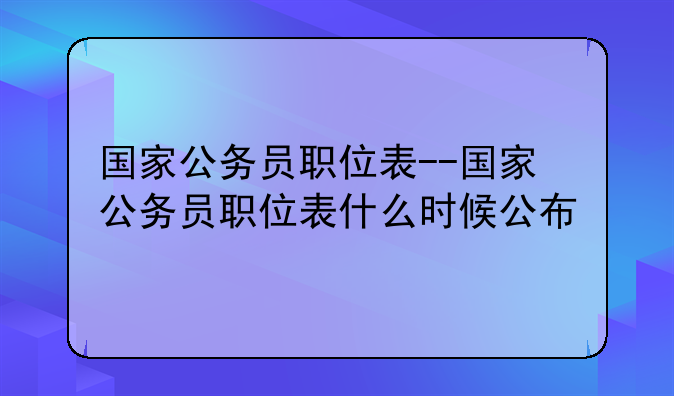 国家公务员职位表--国家公务员职位表什么时候公布