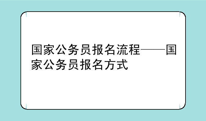 国家公务员报名流程——国家公务员报名方式