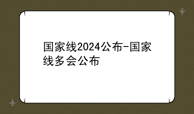 国家线2024公布-国家线多会公布