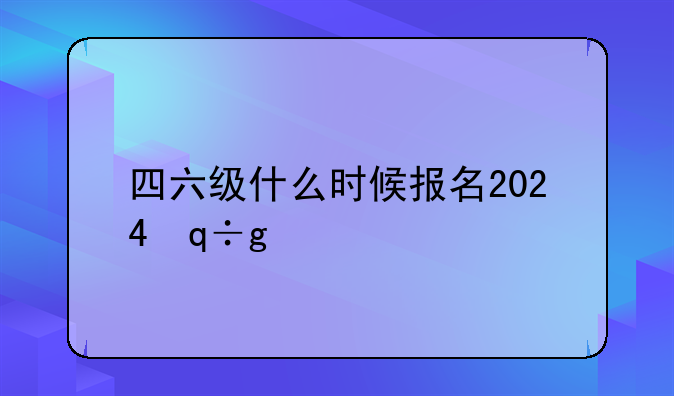 四六级什么时候报名2024，四六级啥时候报名2021