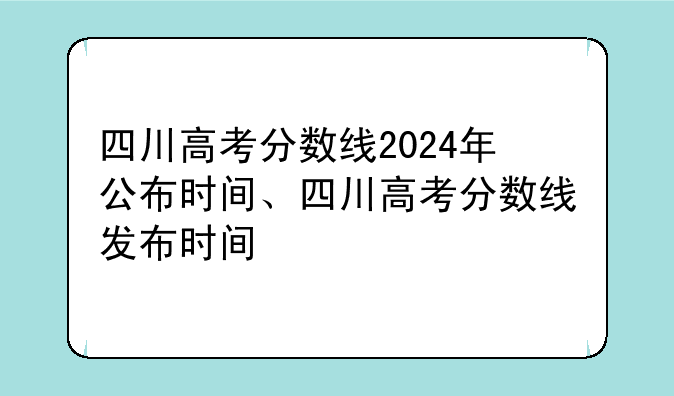 四川高考分数线2024年公布时间、四川高考分数线发布时间