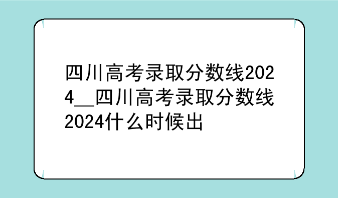 四川高考录取分数线2024__四川高考录取分数线2024什么时候出